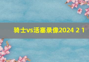 骑士vs活塞录像2024 2 1